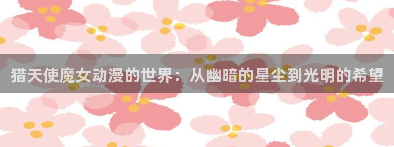 六花的勇者樱花动漫：猎天使魔女动漫的世界：从幽暗的星尘到光明的希望