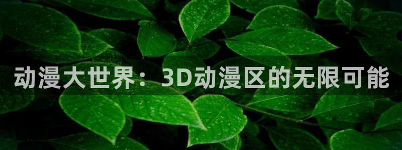 全职高手动漫樱花动漫：动漫大世界：3D动漫区的无限可能